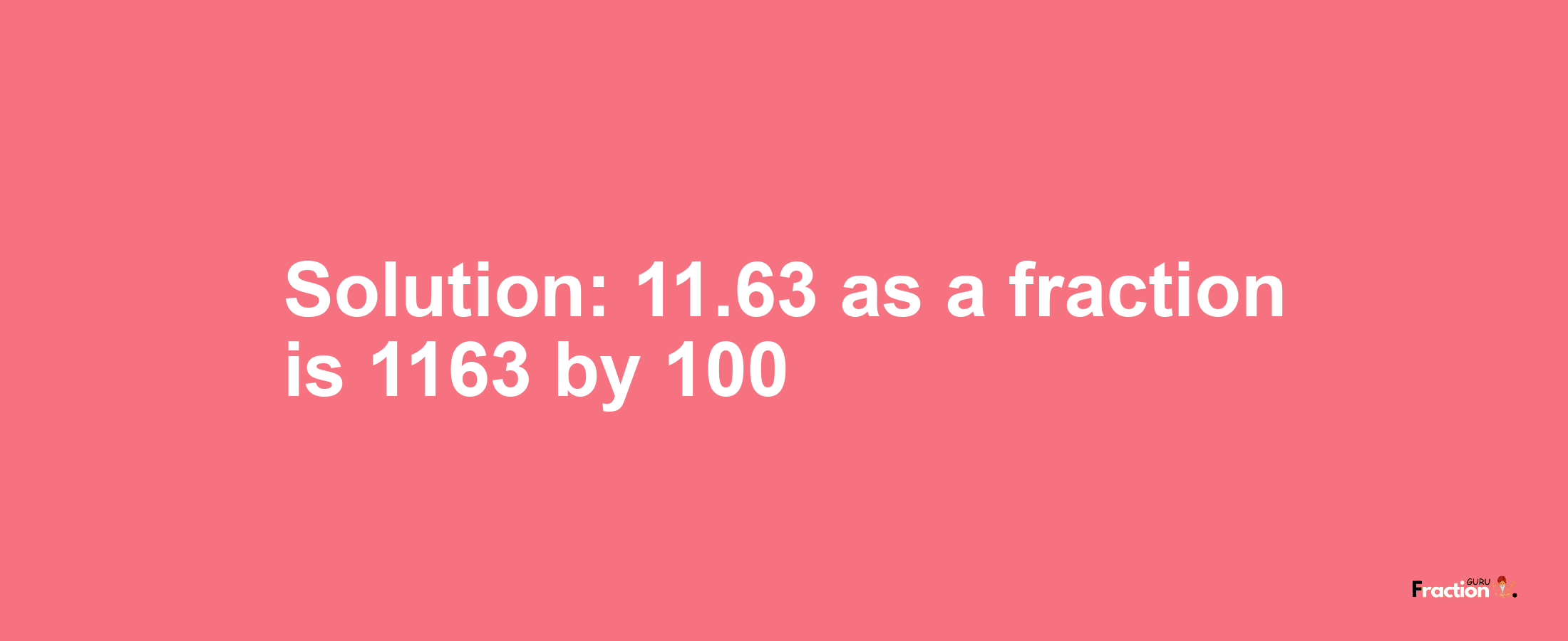 Solution:11.63 as a fraction is 1163/100